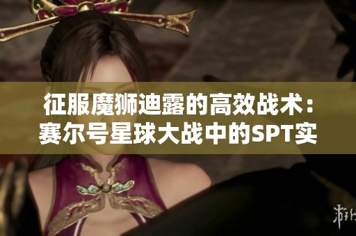 征服魔獅迪露的高效戰(zhàn)術(shù):賽爾號(hào)星球大戰(zhàn)中的SPT實(shí)戰(zhàn)技巧解析 征服魔獅迪露的高效戰(zhàn)術(shù):賽爾號(hào)星球大戰(zhàn)中的SPT實(shí)戰(zhàn)技巧解析