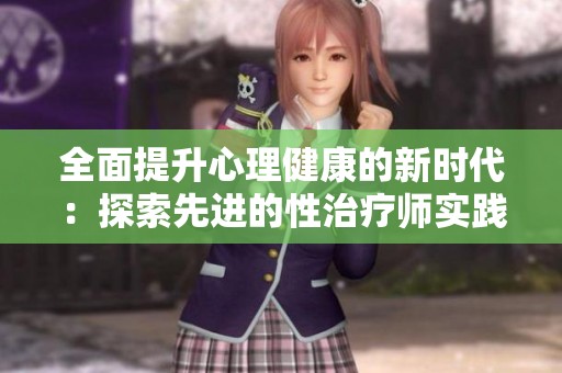 全面提升心理健康的新時(shí)代：探索先進(jìn)的性治療師實(shí)踐方法