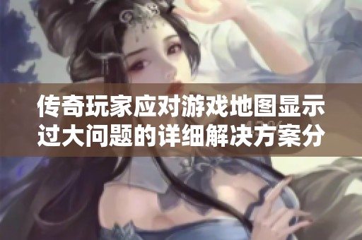傳奇玩家應對游戲地圖顯示過大問題的詳細解決方案分析