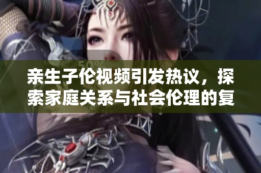 親生子倫視頻引發(fā)熱議，探索家庭關系與社會倫理的復雜性