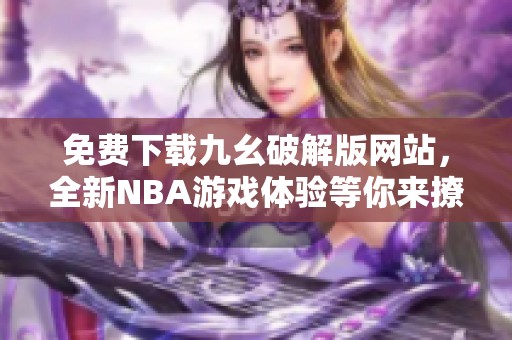 免費(fèi)下載九幺破解版網(wǎng)站，全新NBA游戲體驗(yàn)等你來撩
