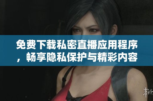 免費(fèi)下載私密直播應(yīng)用程序，暢享隱私保護(hù)與精彩內(nèi)容