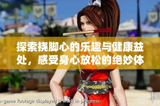 探索撓腳心的樂趣與健康益處，感受身心放松的絕妙體驗(yàn)