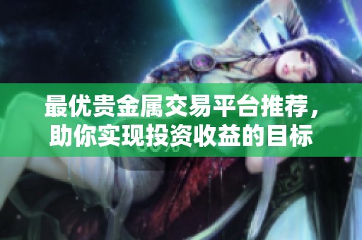 最優(yōu)貴金屬交易平臺推薦，助你實現(xiàn)投資收益的目標