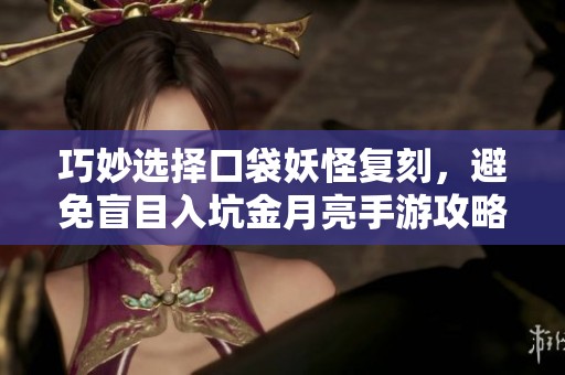 巧妙選擇口袋妖怪復(fù)刻，避免盲目入坑金月亮手游攻略與心得