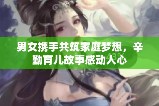 男女?dāng)y手共筑家庭夢(mèng)想，辛勤育兒故事感動(dòng)人心
