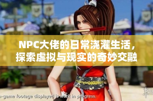 NPC大佬的日常澆灌生活，探索虛擬與現(xiàn)實(shí)的奇妙交融