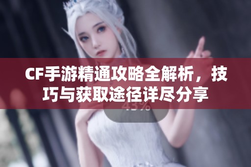 CF手游精通攻略全解析，技巧與獲取途徑詳盡分享