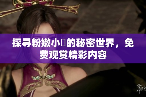 探尋粉嫩小泬的秘密世界，免費(fèi)觀賞精彩內(nèi)容