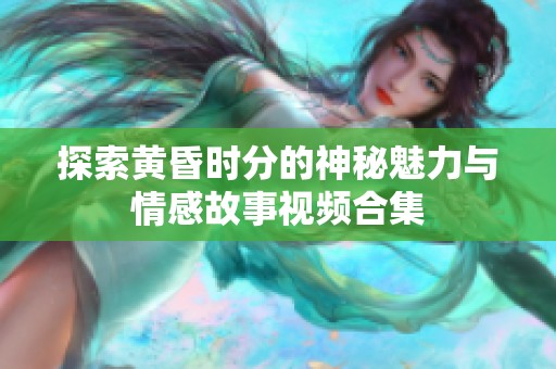 探索黃昏時分的神秘魅力與情感故事視頻合集