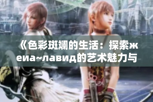 《色彩斑斕的生活：探索жеиа~лавид的藝術(shù)魅力與深意》