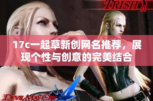 17c一起草新創(chuàng)網(wǎng)名推薦，展現(xiàn)個性與創(chuàng)意的完美結(jié)合
