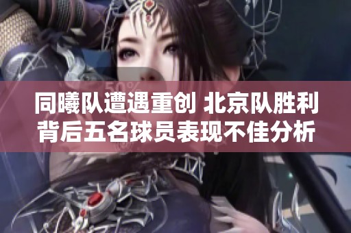 同曦隊(duì)遭遇重創(chuàng) 北京隊(duì)勝利背后五名球員表現(xiàn)不佳分析 同曦隊(duì)遭遇重創(chuàng) 北京隊(duì)勝利背后五名球員表現(xiàn)不佳分析