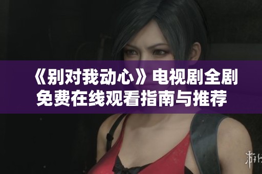 《別對我動心》電視劇全劇免費在線觀看指南與推薦