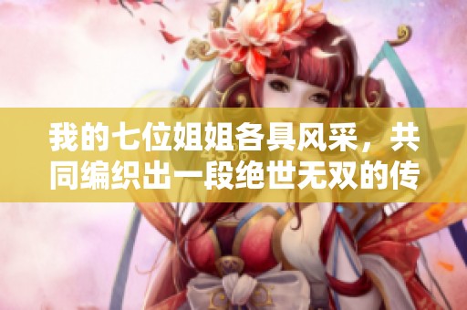 我的七位姐姐各具風(fēng)采，共同編織出一段絕世無雙的傳奇歲月