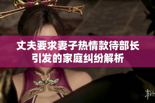 丈夫要求妻子熱情款待部長引發(fā)的家庭糾紛解析