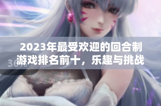 2023年最受歡迎的回合制游戲排名前十，樂(lè)趣與挑戰(zhàn)并存！