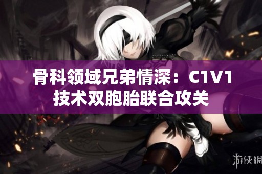 骨科領(lǐng)域兄弟情深：C1V1技術(shù)雙胞胎聯(lián)合攻關(guān)