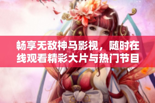 暢享無敵神馬影視，隨時在線觀看精彩大片與熱門節(jié)目