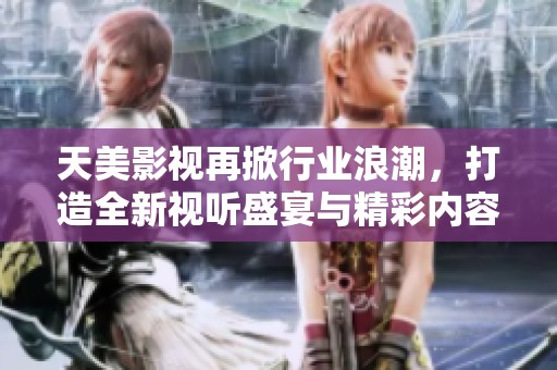 天美影視再掀行業(yè)浪潮，打造全新視聽盛宴與精彩內容