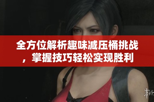 全方位解析趣味減壓桶挑戰(zhàn)，掌握技巧輕松實現(xiàn)勝利
