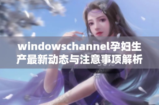 windowschannel孕婦生產(chǎn)最新動態(tài)與注意事項解析
