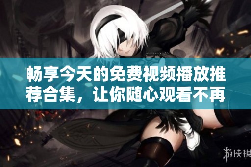 暢享今天的免費視頻播放推薦合集，讓你隨心觀看不再等待
