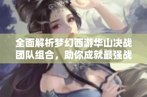 全面解析夢幻西游華山?jīng)Q戰(zhàn)團隊組合，助你成就最強戰(zhàn)隊！