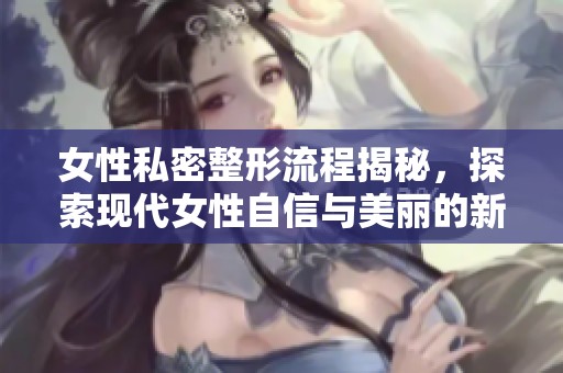 女性私密整形流程揭秘，探索現(xiàn)代女性自信與美麗的新選擇
