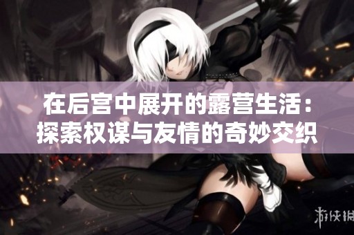 在后宮中展開的露營生活：探索權(quán)謀與友情的奇妙交織