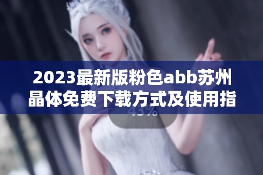 2023最新版粉色abb蘇州晶體免費(fèi)下載方式及使用指南