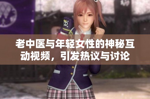 老中醫(yī)與年輕女性的神秘互動視頻，引發(fā)熱議與討論