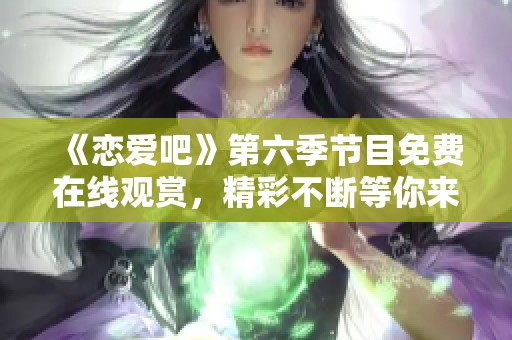 《戀愛吧》第六季節(jié)目免費在線觀賞，精彩不斷等你來拿！