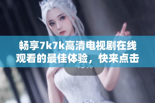 暢享7k7k高清電視劇在線觀看的最佳體驗(yàn)，快來(lái)點(diǎn)擊觀看吧