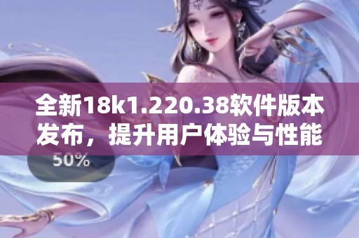 全新18k1.220.38軟件版本發(fā)布，提升用戶體驗與性能優(yōu)化