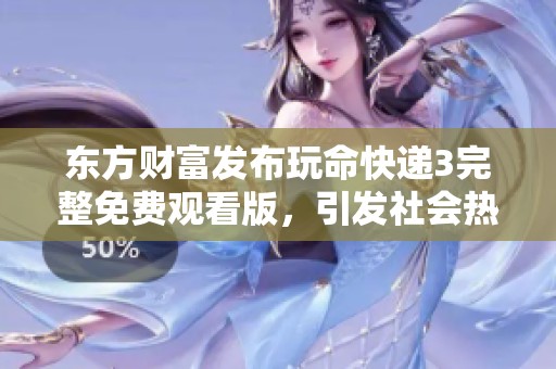 東方財富發(fā)布玩命快遞3完整免費觀看版，引發(fā)社會熱議