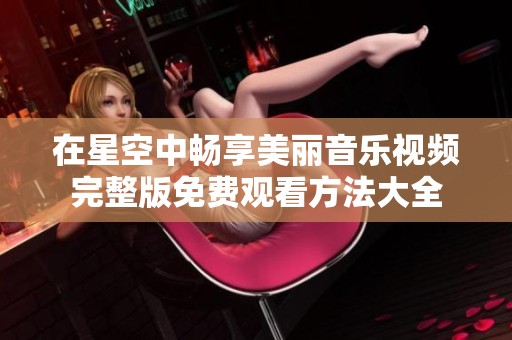 在星空中暢享美麗音樂(lè)視頻完整版免費(fèi)觀看方法大全