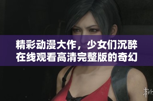 精彩動(dòng)漫大作，少女們沉醉在線(xiàn)觀看高清完整版的奇幻世界
