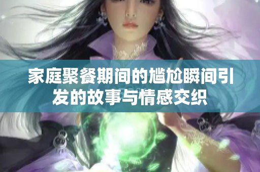 家庭聚餐期間的尷尬瞬間引發(fā)的故事與情感交織