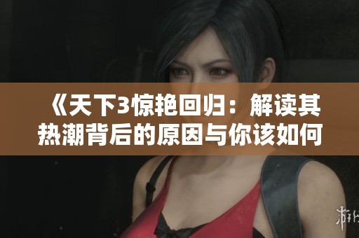 《天下3驚艷回歸：解讀其熱潮背后的原因與你該如何選擇》