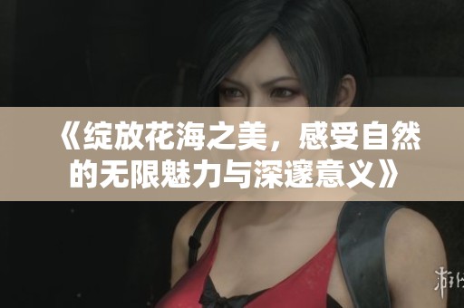 《綻放花海之美，感受自然的無限魅力與深邃意義》