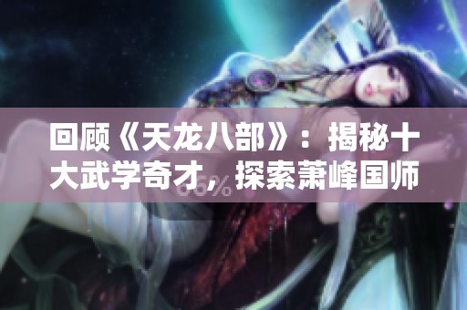 回顧《天龍八部》：揭秘十大武學(xué)奇才，探索蕭峰國(guó)師的遺憾排名