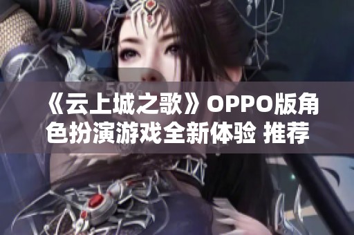 《云上城之歌》OPPO版角色扮演游戲全新體驗(yàn) 推薦免費(fèi)下載與試玩攻略
