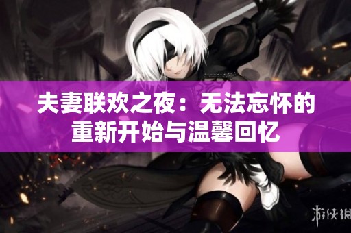夫妻聯(lián)歡之夜：無(wú)法忘懷的重新開(kāi)始與溫馨回憶