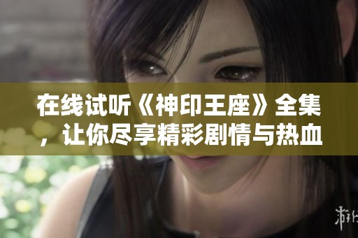 在線試聽《神印王座》全集，讓你盡享精彩劇情與熱血戰(zhàn)斗