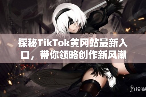 探秘TikTok黃岡站最新入口，帶你領(lǐng)略創(chuàng)作新風潮