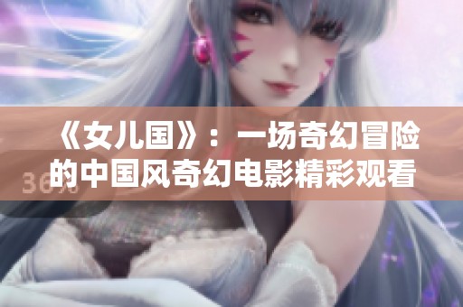 《女兒國》：一場奇幻冒險(xiǎn)的中國風(fēng)奇幻電影精彩觀看指南