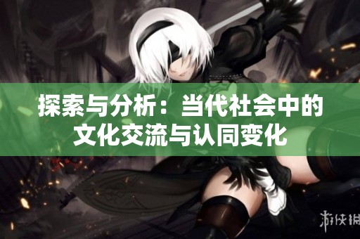 探索與分析：當(dāng)代社會中的文化交流與認(rèn)同變化