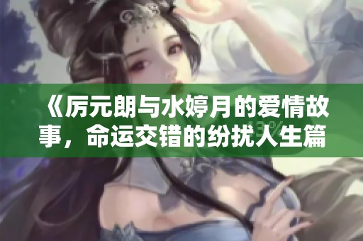 《厲元朗與水婷月的愛情故事，命運(yùn)交錯的紛擾人生篇章》
