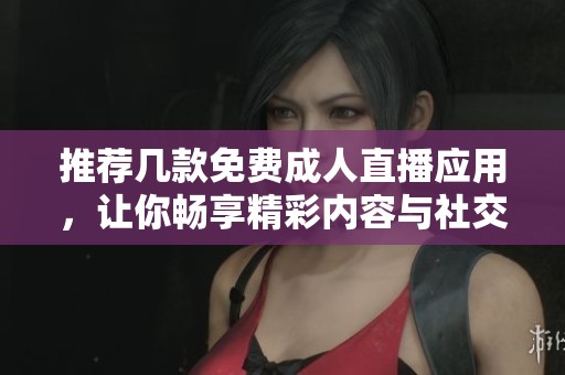 推薦幾款免費(fèi)成人直播應(yīng)用，讓你暢享精彩內(nèi)容與社交互動(dòng)